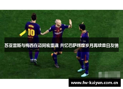 苏亚雷斯与梅西在迈阿密重逢 共忆巴萨辉煌岁月再续昔日友情 苏亚雷斯与梅西在迈阿密重逢 共忆巴萨辉煌岁月再续昔日友情